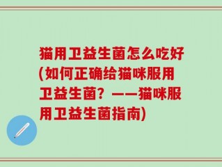 猫用卫益生菌怎么吃好(如何正确给猫咪服用卫益生菌？——猫咪服用卫益生菌指南)