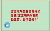 宝宝吃喝益生菌是吃奶分钱(宝宝喝奶时服用益生菌，有何益处？)