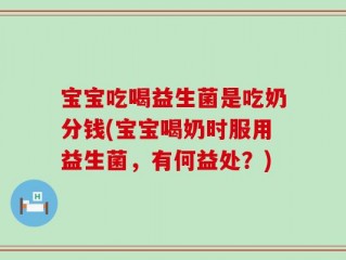 宝宝吃喝益生菌是吃奶分钱(宝宝喝奶时服用益生菌，有何益处？)
