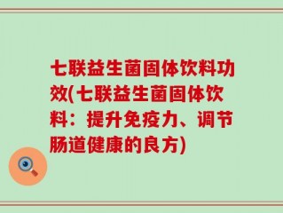 七联益生菌固体饮料功效(七联益生菌固体饮料：提升免疫力、调节肠道健康的良方)