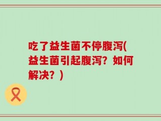 吃了益生菌不停腹泻(益生菌引起腹泻？如何解决？)