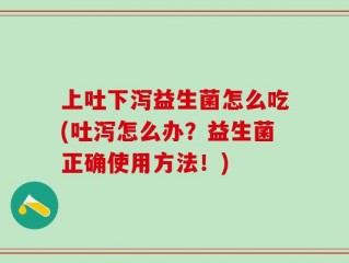 上吐下泻益生菌怎么吃(吐泻怎么办？益生菌正确使用方法！)