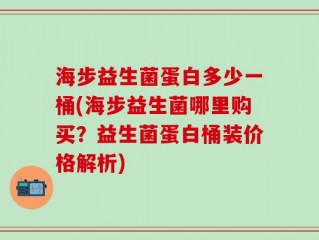 海步益生菌蛋白多少一桶(海步益生菌哪里购买？益生菌蛋白桶装价格解析)