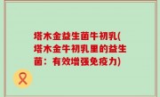 塔木金益生菌牛初乳(塔木金牛初乳里的益生菌：有效增强免疫力)