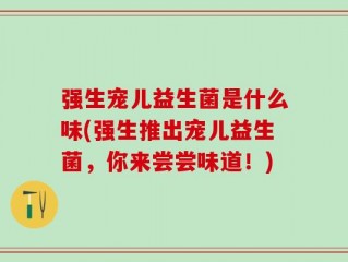强生宠儿益生菌是什么味(强生推出宠儿益生菌，你来尝尝味道！)
