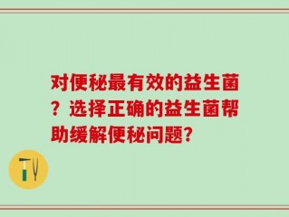 对便秘最有效的益生菌？选择正确的益生菌帮助缓解便秘问题？