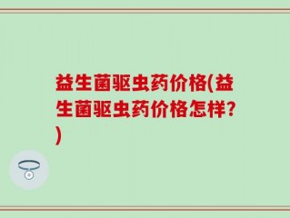 益生菌驱虫药价格(益生菌驱虫药价格怎样？)