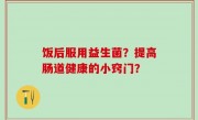 饭后服用益生菌？提高肠道健康的小窍门？