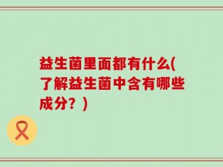 益生菌里面都有什么(了解益生菌中含有哪些成分？)