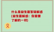 什么是益生菌答疑解惑(益生菌解惑：你需要了解的一切)