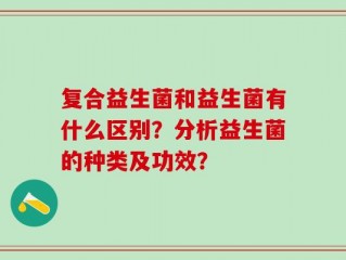 复合益生菌和益生菌有什么区别？分析益生菌的种类及功效？