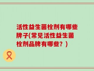 活性益生菌栓剂有哪些牌子(常见活性益生菌栓剂品牌有哪些？)