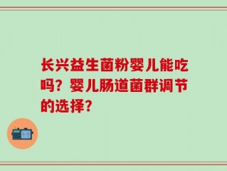 长兴益生菌粉婴儿能吃吗？婴儿肠道菌群调节的选择？