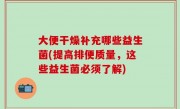 大便干燥补充哪些益生菌(提高排便质量，这些益生菌必须了解)