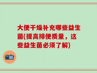 大便干燥补充哪些益生菌(提高排便质量，这些益生菌必须了解)