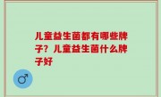 儿童益生菌都有哪些牌子？儿童益生菌什么牌子好