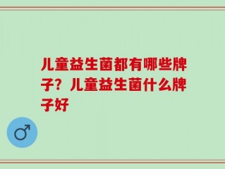 儿童益生菌都有哪些牌子？儿童益生菌什么牌子好
