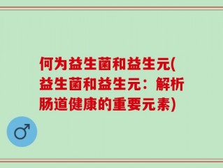 何为益生菌和益生元(益生菌和益生元：解析肠道健康的重要元素)