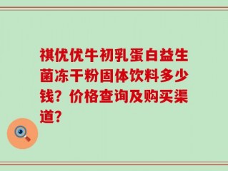 祺优优牛初乳蛋白益生菌冻干粉固体饮料多少钱？价格查询及购买渠道？