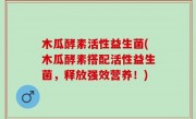 木瓜酵素活性益生菌(木瓜酵素搭配活性益生菌，释放强效营养！)