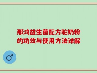 那鸿益生菌配方驼奶粉的功效与使用方法详解