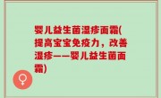 婴儿益生菌湿疹面霜(提高宝宝免疫力，改善湿疹——婴儿益生菌面霜)