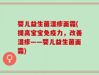 婴儿益生菌湿疹面霜(提高宝宝免疫力，改善湿疹——婴儿益生菌面霜)