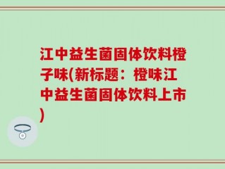 江中益生菌固体饮料橙子味(新标题：橙味江中益生菌固体饮料上市)