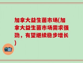加拿大益生菌市场(加拿大益生菌市场需求强劲，有望继续稳步增长)