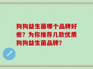 狗狗益生菌哪个品牌好些？为你推荐几款优质狗狗益生菌品牌？
