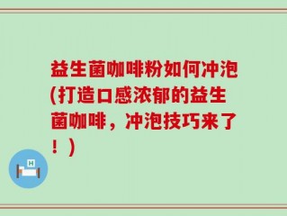 益生菌咖啡粉如何冲泡(打造口感浓郁的益生菌咖啡，冲泡技巧来了！)