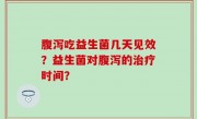 腹泻吃益生菌几天见效？益生菌对腹泻的治疗时间？