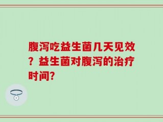 腹泻吃益生菌几天见效？益生菌对腹泻的治疗时间？