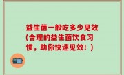 益生菌一般吃多少见效(合理的益生菌饮食习惯，助你快速见效！)