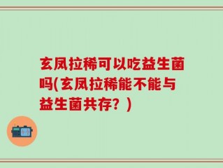 玄凤拉稀可以吃益生菌吗(玄凤拉稀能不能与益生菌共存？)