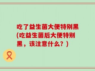 吃了益生菌大便特别黑(吃益生菌后大便特别黑，该注意什么？)