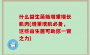 什么益生菌能增重增长肌肉(增重增肌必备，这些益生菌可助你一臂之力)
