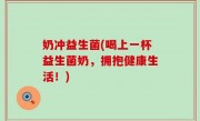 奶冲益生菌(喝上一杯益生菌奶，拥抱健康生活！)