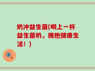 奶冲益生菌(喝上一杯益生菌奶，拥抱健康生活！)