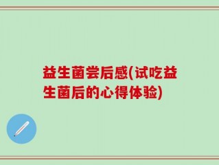 益生菌尝后感(试吃益生菌后的心得体验)