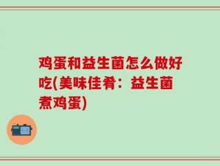 鸡蛋和益生菌怎么做好吃(美味佳肴：益生菌煮鸡蛋)