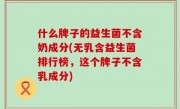 什么牌子的益生菌不含奶成分(无乳含益生菌排行榜，这个牌子不含乳成分)