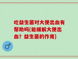 吃益生菌对大便出血有帮助吗(能缓解大便出血？益生菌的作用)
