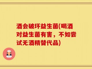 酒会破坏益生菌(喝酒对益生菌有害，不如尝试无酒精替代品)