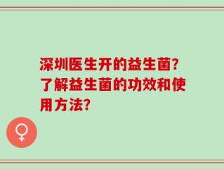 深圳医生开的益生菌？了解益生菌的功效和使用方法？