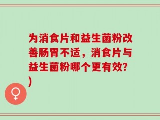 为消食片和益生菌粉改善肠胃不适，消食片与益生菌粉哪个更有效？)
