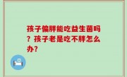 孩子偏胖能吃益生菌吗？孩子老是吃不胖怎么办？
