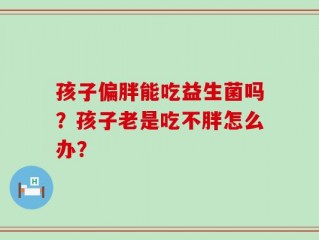 孩子偏胖能吃益生菌吗？孩子老是吃不胖怎么办？