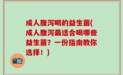 成人腹泻喝的益生菌(成人腹泻最适合喝哪些益生菌？一份指南教你选择！)