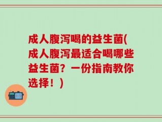 成人腹泻喝的益生菌(成人腹泻最适合喝哪些益生菌？一份指南教你选择！)
